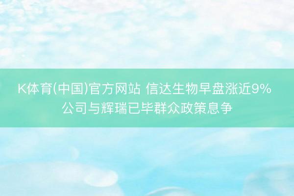K体育(中国)官方网站 信达生物早盘涨近9% 公司与辉瑞已毕群众政策息争