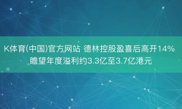 K体育(中国)官方网站 德林控股盈喜后高开14% 瞻望年度溢利约3.3亿至3.7亿港元