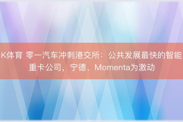 K体育 零一汽车冲刺港交所：公共发展最快的智能重卡公司，宁德、Momenta为激动