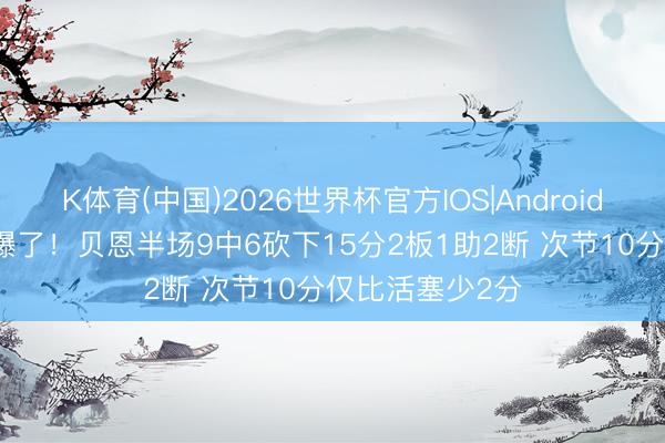 K体育(中国)2026世界杯官方IOS|Android手机app下载 爆了！贝恩半场9中6砍下15分2板1助2断 次节10分仅比活塞少2分