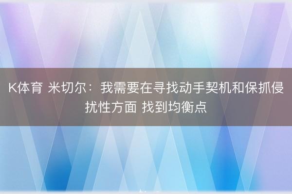 K体育 米切尔：我需要在寻找动手契机和保抓侵扰性方面 找到均衡点