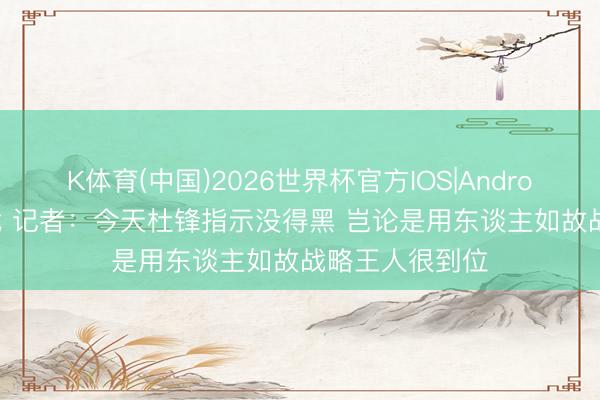 K体育(中国)2026世界杯官方IOS|Android手机app下载 记者：今天杜锋指示没得黑 岂论是用东谈主如故战略王人很到位