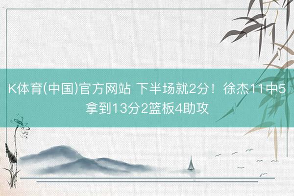 K体育(中国)官方网站 下半场就2分！徐杰11中5拿到13分2篮板4助攻