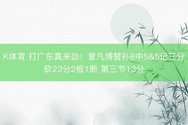 K体育 打广东真来劲！曾凡博替补8中5&5记三分砍23分2板1断 第三节13分