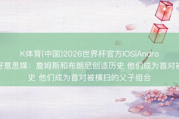 K体育(中国)2026世界杯官方IOS|Android手机app下载 好意思媒：詹姆斯和布朗尼创造历史 他们成为首对被横扫的父子组合