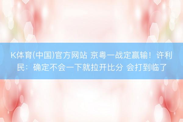 K体育(中国)官方网站 京粤一战定赢输！许利民：确定不会一下就拉开比分 会打到临了