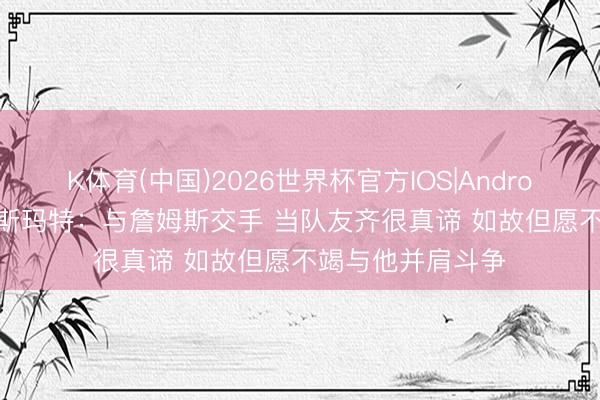 K体育(中国)2026世界杯官方IOS|Android手机app下载 斯玛特：与詹姆斯交手 当队友齐很真谛 如故但愿不竭与他并肩斗争