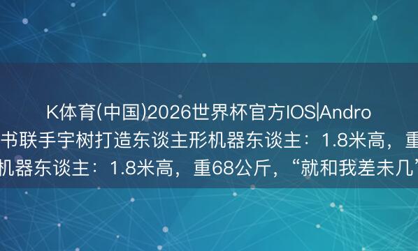 K体育(中国)2026世界杯官方IOS|Android手机app下载 黄仁勋文书联手宇树打造东谈主形机器东谈主：1.8米高，重68公斤，“就和我差未几”