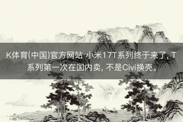 K体育(中国)官方网站 小米17T系列终于来了， T系列第一次在国内卖， 不是Civi换壳。