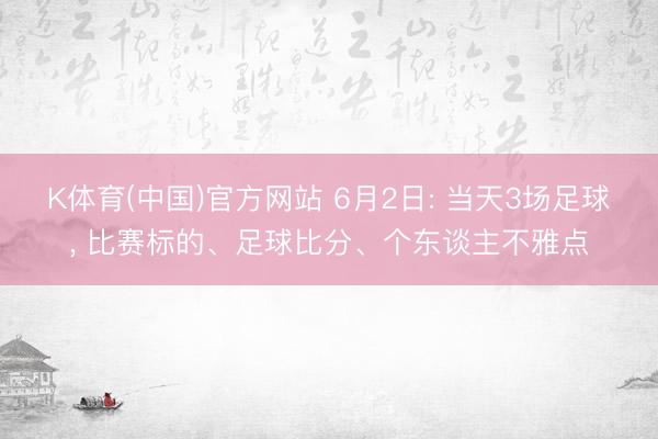 K体育(中国)官方网站 6月2日: 当天3场足球， 比赛标的、足球比分、个东谈主不雅点