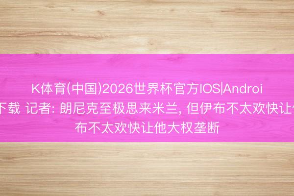 K体育(中国)2026世界杯官方IOS|Android手机app下载 记者: 朗尼克至极思来米兰， 但伊布不太欢快让他大权垄断