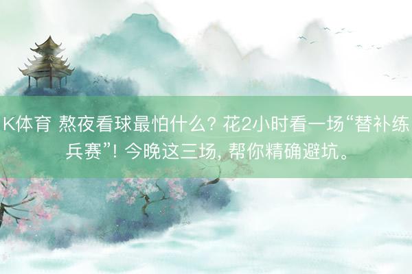 K体育 熬夜看球最怕什么? 花2小时看一场“替补练兵赛”! 今晚这三场， 帮你精确避坑。