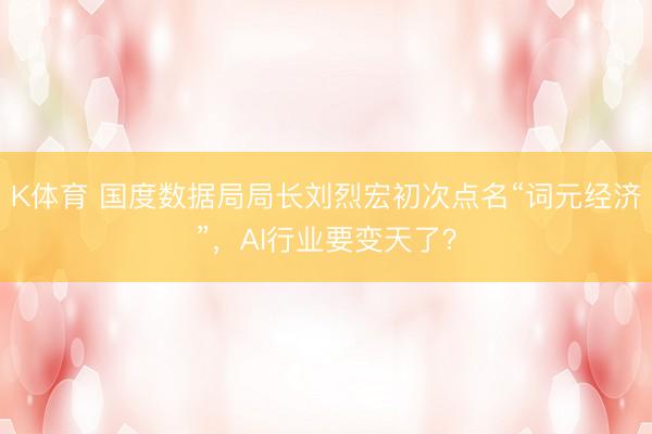 K体育 国度数据局局长刘烈宏初次点名“词元经济”，AI行业要变天了？