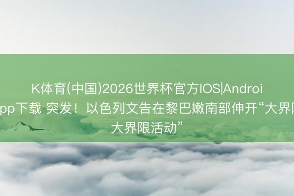 K体育(中国)2026世界杯官方IOS|Android手机app下载 突发！以色列文告在黎巴嫩南部伸开“大界限活动”