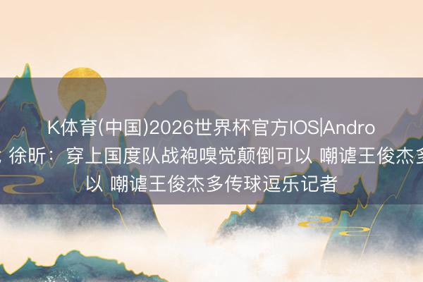 K体育(中国)2026世界杯官方IOS|Android手机a