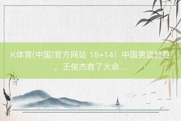 K体育(中国)官方网站 18+14！中国男篮险胜，王俊杰救了