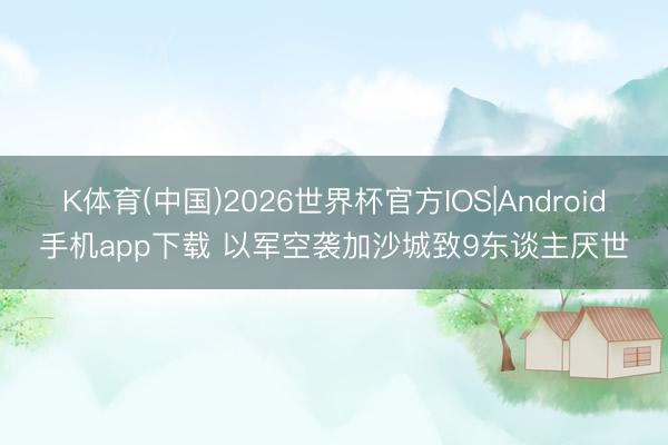 K体育(中国)2026世界杯官方IOS|Android手机app下载 以军空袭加沙城致9东谈主厌世