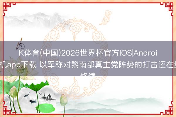 K体育(中国)2026世界杯官方IOS|Android手机app下载 以军称对黎南部真主党阵势的打击还在络续