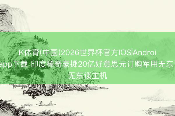 K体育(中国)2026世界杯官方IOS|Android手机app下载 印度稀奇豪掷20亿好意思元订购军用无东谈主机