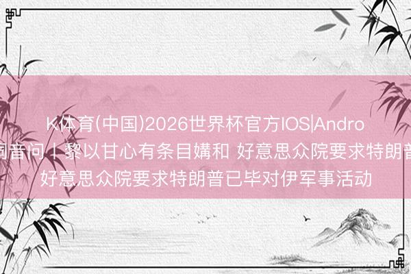 K体育(中国)2026世界杯官方IOS|Android手机app下载 空洞音问丨黎以甘心有条目媾和 好意思众院要求特朗普已毕对伊军事活动