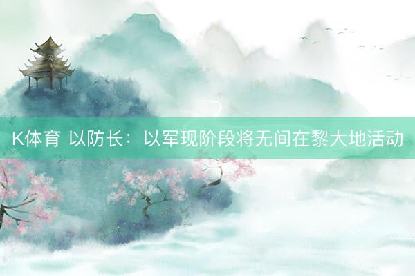 K体育 以防长：以军现阶段将无间在黎大地活动