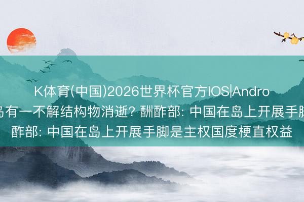 K体育(中国)2026世界杯官方IOS|Android手机app下载 黄岩岛有一不解结构物消逝? 酬酢部: 中国在岛上开展手脚是主权国度梗直权益