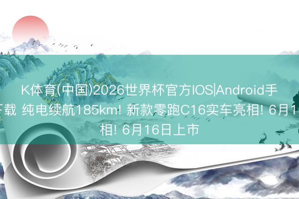 K体育(中国)2026世界杯官方IOS|Android手机app下载 纯电续航185km! 新款零跑C16实车亮相! 6月16日上市