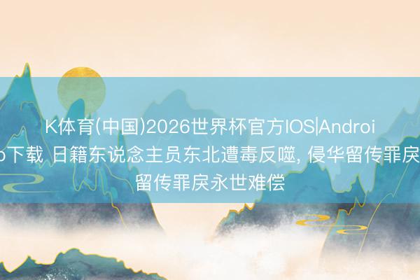 K体育(中国)2026世界杯官方IOS|Android手机app下载 日籍东说念主员东北遭毒反噬， 侵华留传罪戾永世难偿