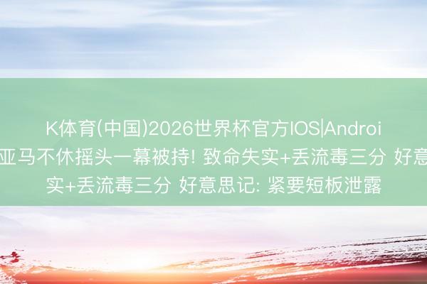 K体育(中国)2026世界杯官方IOS|Android手机app下载 文班亚马不休摇头一幕被持! 致命失实+丢流毒三分 好意思记: 紧要短板泄露