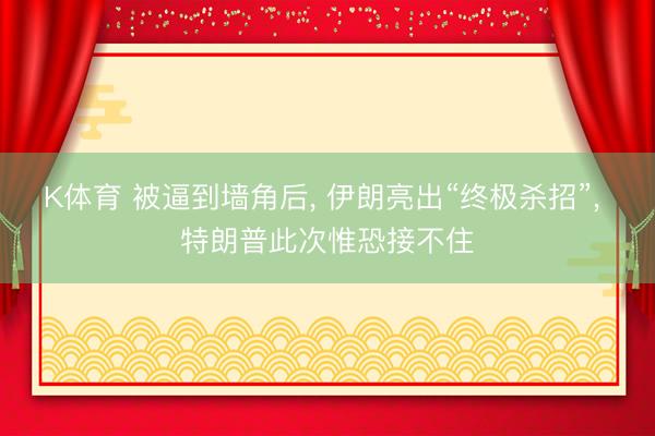 K体育 被逼到墙角后， 伊朗亮出“终极杀招”， 特朗普此次惟恐接不住