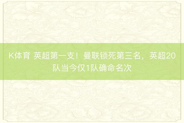 K体育 英超第一支！曼联锁死第三名，<a href=