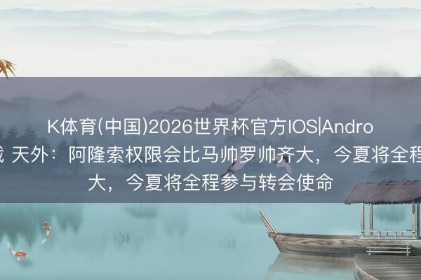 K体育(中国)2026世界杯官方IOS|Android手机app下载 天外：阿隆索权限会比马帅罗帅齐大，今夏将全程参与转会使命