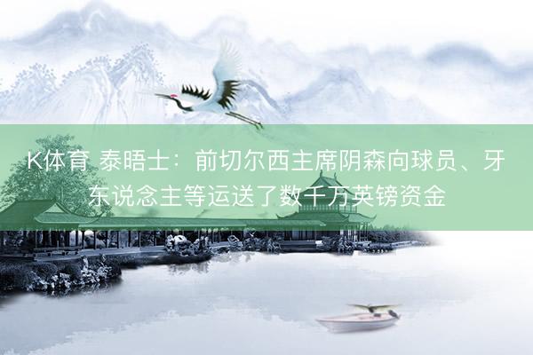 K体育 泰晤士：前切尔西主席阴森向球员、牙东说念主等运送了数千万英镑资金