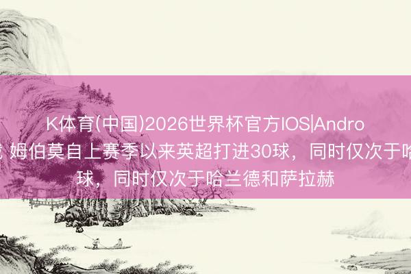K体育(中国)2026世界杯官方IOS|Android手机app下载 姆伯莫自上赛季以来英超打进30球，同时仅次于哈兰德和萨拉赫