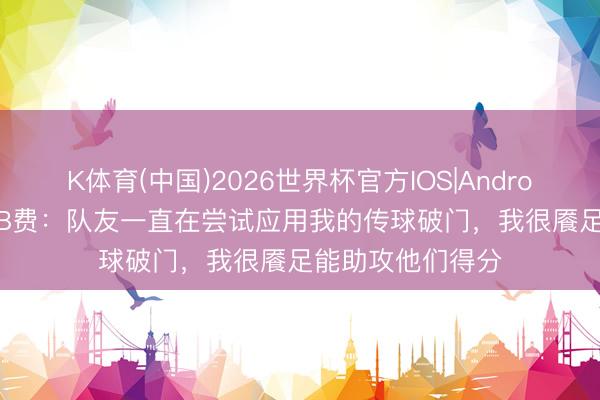 K体育(中国)2026世界杯官方IOS|Android手机app下载 B费:队友一直在尝试应用我的传球破门,我很餍足能助攻他们得分