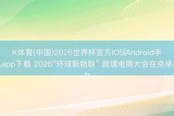 K体育(中国)2026世界杯官方IOS|Android手机app下载 2026“环球新物联” 跨境电商大会在京举办