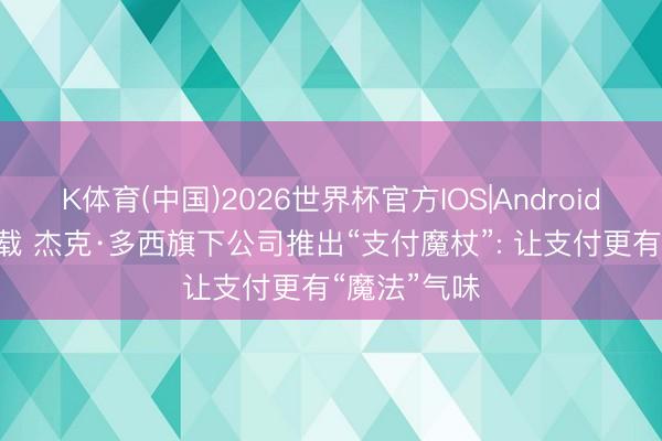 K体育(中国)2026世界杯官方IOS|Android手机app下载 杰克·多西旗下公司推出“支付魔杖”: 让支付更有“魔法”气味