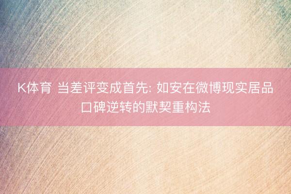 K体育 当差评变成首先: 如安在微博现实居品口碑逆转的默契重构法