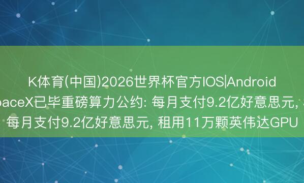 K体育(中国)2026世界杯官方IOS|Android手机app下载 谷歌与SpaceX已毕重磅算力公约: 每月支付9.2亿好意思元， 租用11万颗英伟达GPU