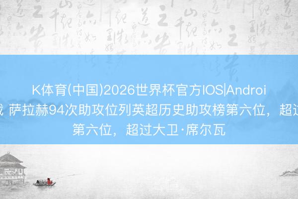 K体育(中国)2026世界杯官方IOS|Android手机app下载 萨拉赫94次助攻位列英超历史助攻榜第六位，超过大卫·席尔瓦