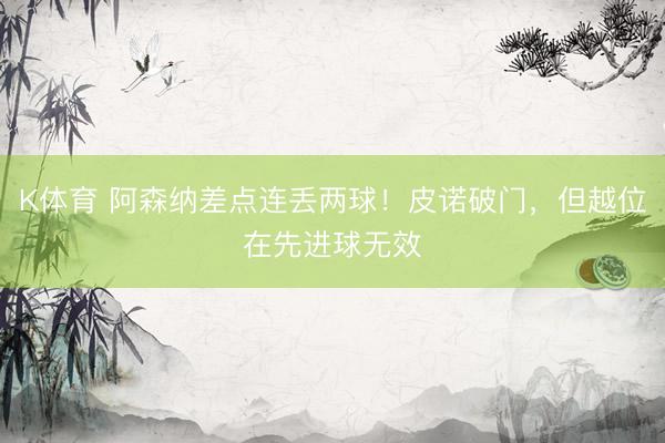 K体育 阿森纳差点连丢两球！皮诺破门，但越位在先进球无效