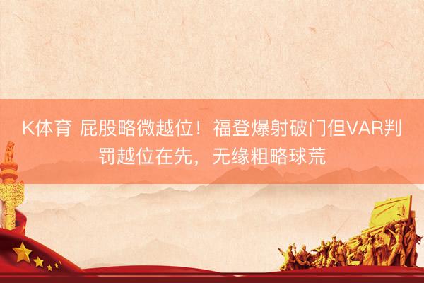 K体育 屁股略微越位！福登爆射破门但VAR判罚越位在先，无缘粗略球荒