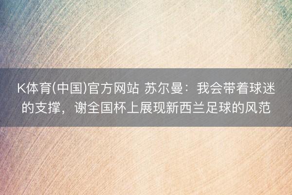K体育(中国)官方网站 苏尔曼：我会带着球迷的支撑，谢全国杯上展现新西兰足球的风范