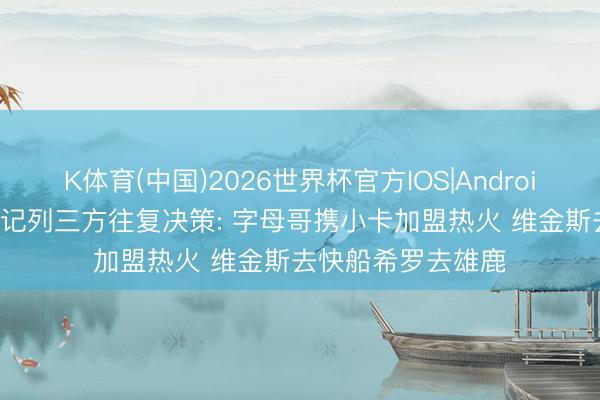 K体育(中国)2026世界杯官方IOS|Android手机app下载 名记列三方往复决策: 字母哥携小卡加盟热火 维金斯去快船希罗去雄鹿