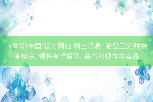 K体育(中国)官方网站 骑士讯息: 哈登三分射中率垫底， 悍将有望留队， 莫布利视作非卖品