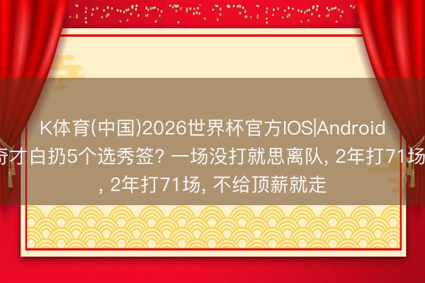 K体育(中国)2026世界杯官方IOS|Android手机app下载 奇才白扔5个选秀签? 一场没打就思离队， 2年打71场， 不给顶薪就走