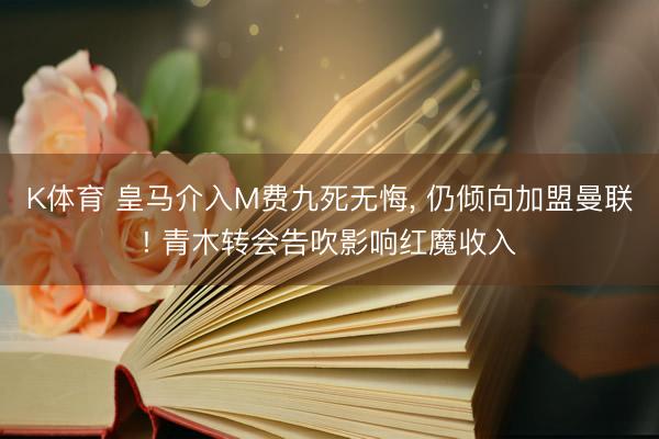 K体育 皇马介入M费九死无悔， 仍倾向加盟曼联! 青木转会告吹影响红魔收入