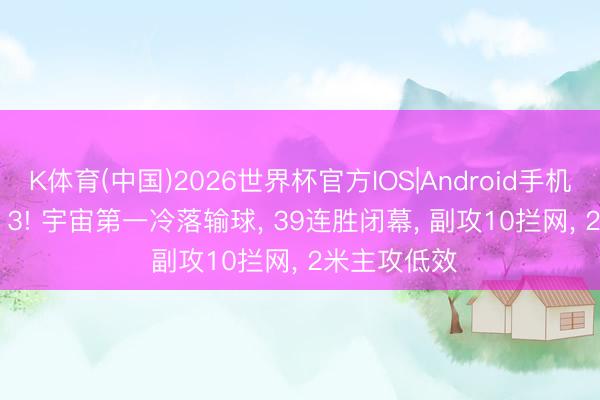K体育(中国)2026世界杯官方IOS|Android手机app下载 2: 3! 宇宙第一冷落输球， 39连胜闭幕， 副攻10拦网， 2米主攻低效