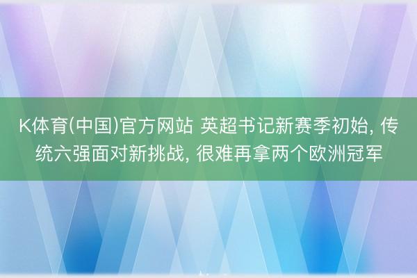 K体育(中国)官方网站 英超书记新赛季初始， 传统六强面对新挑战， 很难再拿两个欧洲冠军