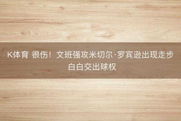 K体育 很伤！文班强攻米切尔·罗宾逊出现走步 白白交出球权